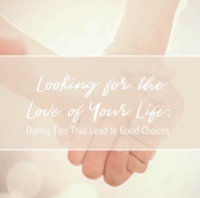 Looking for the Love of Your Life: Dating Tips That Lead to Good Choices